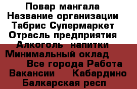 Повар мангала › Название организации ­ Табрис Супермаркет › Отрасль предприятия ­ Алкоголь, напитки › Минимальный оклад ­ 28 000 - Все города Работа » Вакансии   . Кабардино-Балкарская респ.